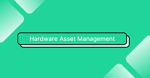 Hardware Asset Management: Lifecycle, Steps to Implement, and More