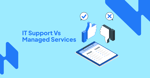 IT Support vs. Managed Services: Which Makes Better Sense For Your Busines