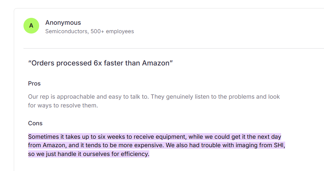 https://softwarefinder.com/ecosystem-service-providers/shi-international-corp/reviews#:~:text=Sometimes%20it%20takes%20up%20to%20six%20weeks%20to%20receive%20equipment%2C%20while%20we%20could%20get%20it%20the%20next%20day%20from%20Amazon%2C%20and%20it%20tends%20to%20be%20more%20expensive.%20We%20also%20had%20trouble%20with%20imaging%20from%20SHI%2C%20so%20we%20just%20handle%20it%20ourselves%20for%20efficiency.